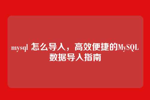 mysql 怎么导入，高效便捷的MySQL数据导入指南