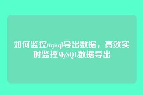 如何监控mysql导出数据,高效实时监控MySQL数据导出