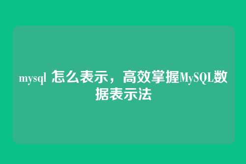 mysql 怎么表示,高效掌握MySQL数据表示法
