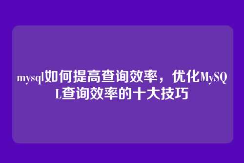mysql如何提高查询效率,优化MySQL查询效率的十大技巧