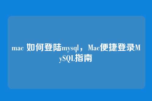 mac 如何登陆mysql,Mac便捷登录MySQL指南