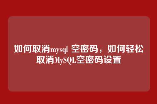 如何取消mysql 空密码,如何轻松取消MySQL空密码设置