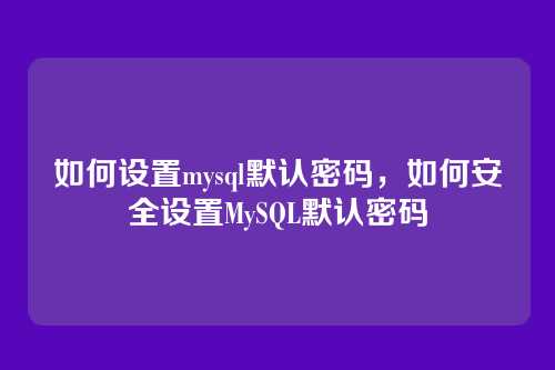如何设置mysql默认密码,如何安全设置MySQL默认密码