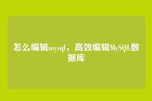怎么编辑mysql,高效编辑MySQL数据库