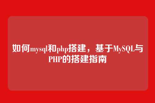 如何mysql和php搭建，基于MySQL与PHP的搭建指南