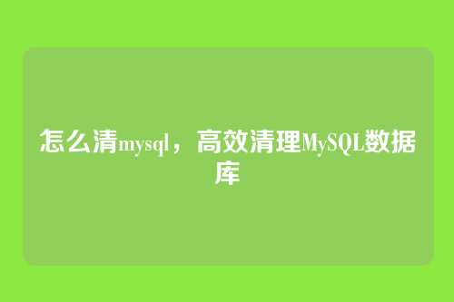 怎么清mysql,高效清理MySQL数据库
