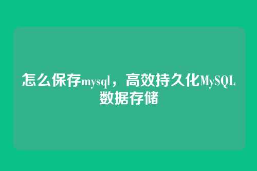 怎么保存mysql,高效持久化MySQL数据存储