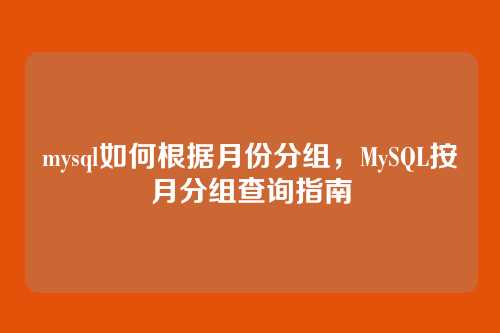 mysql如何根据月份分组,MySQL按月分组查询指南