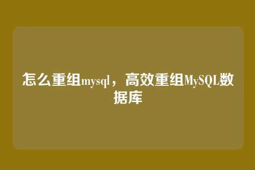怎么重组mysql,高效重组MySQL数据库