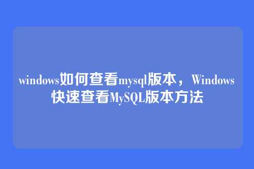 windows如何查看mysql版本,Windows快速查看MySQL版本方法