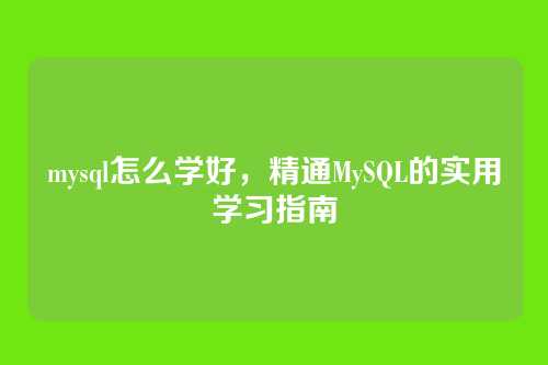 mysql怎么学好,精通MySQL的实用学习指南