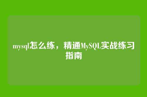mysql怎么练，精通MySQL实战练习指南