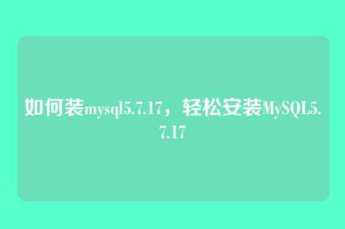 如何装mysql5.7.17,轻松安装MySQL5.7.17