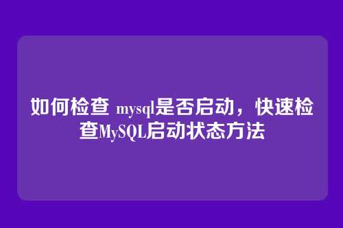 如何检查 mysql是否启动,快速检查MySQL启动状态方法