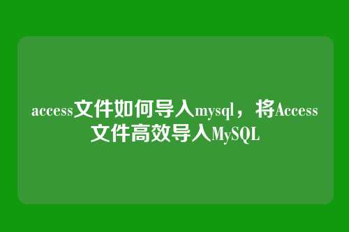 access文件如何导入mysql，将Access文件高效导入MySQL