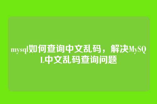 mysql如何查询中文乱码,解决MySQL中文乱码查询问题