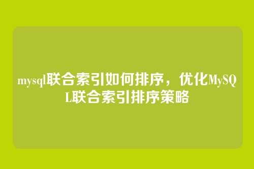 mysql联合索引如何排序,优化MySQL联合索引排序策略