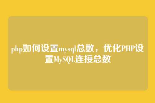 php如何设置mysql总数,优化PHP设置MySQL连接总数