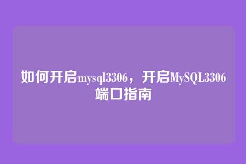 如何开启mysql3306,开启MySQL3306端口指南