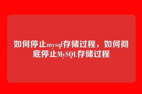 如何停止mysql存储过程,如何彻底停止MySQL存储过程