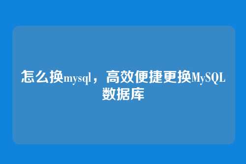 怎么换mysql,高效便捷更换MySQL数据库