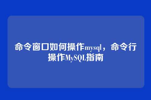 命令窗口如何操作mysql,命令行操作MySQL指南