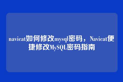 navicat如何修改mysql密码,Navicat便捷修改MySQL密码指南
