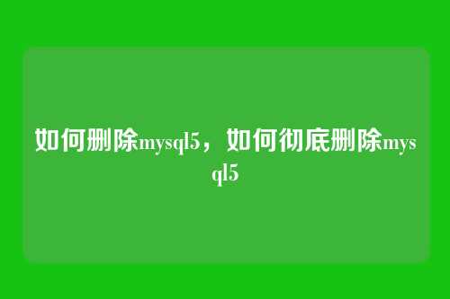 如何删除mysql5,如何彻底删除mysql5