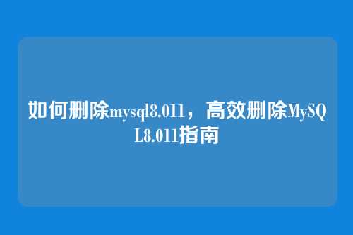 如何删除mysql8.011,高效删除MySQL8.011指南