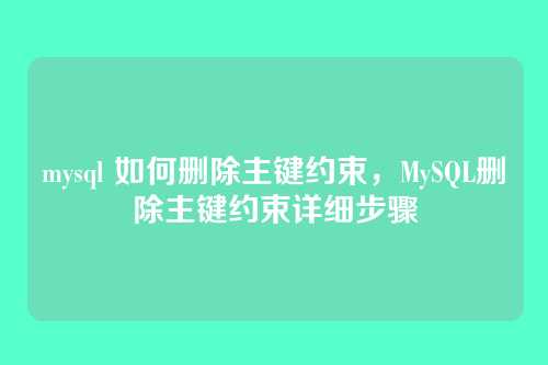 mysql 如何删除主键约束,MySQL删除主键约束详细步骤