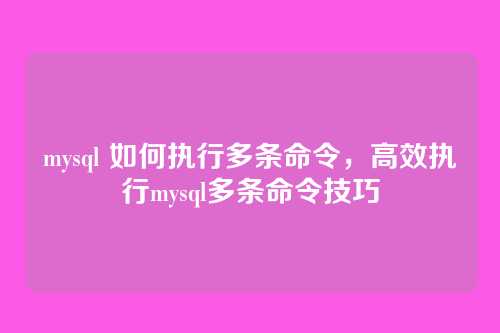 mysql 如何执行多条命令,高效执行mysql多条命令技巧