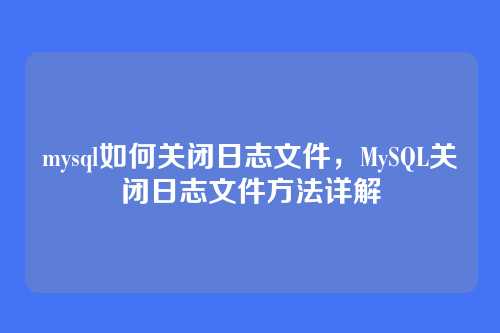 mysql如何关闭日志文件,MySQL关闭日志文件方法详解