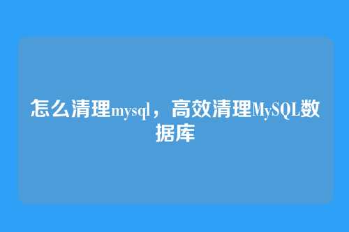 怎么清理mysql,高效清理MySQL数据库