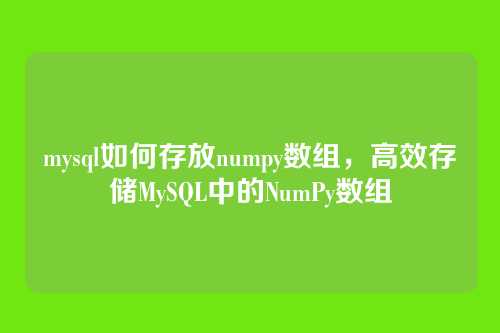 mysql如何存放numpy数组,高效存储MySQL中的NumPy数组
