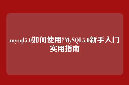 mysql5.0如何使用?MySQL5.0新手入门实用指南