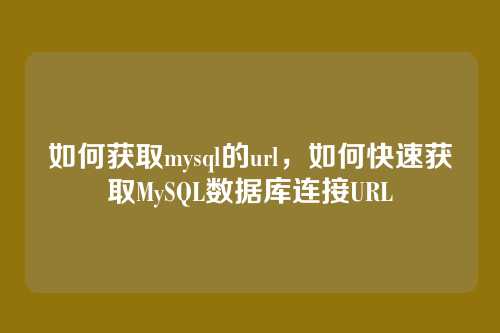 如何获取mysql的url,如何快速获取MySQL数据库连接URL