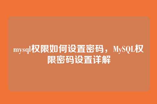 mysql权限如何设置密码,MySQL权限密码设置详解