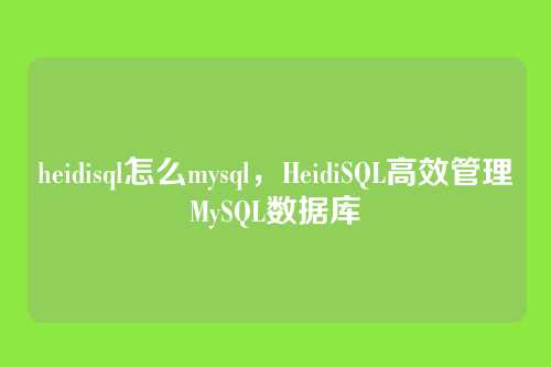 heidisql怎么mysql,HeidiSQL高效管理MySQL数据库