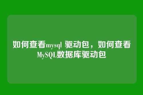 如何查看mysql 驱动包,如何查看MySQL数据库驱动包