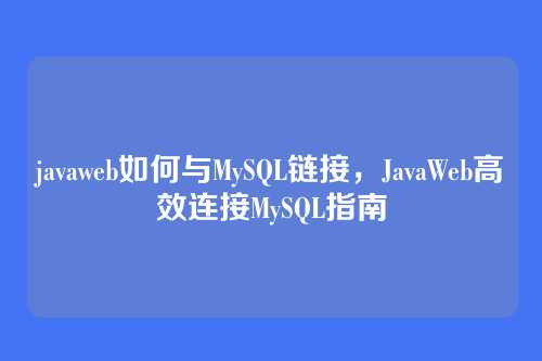 javaweb如何与MySQL链接,JavaWeb高效连接MySQL指南
