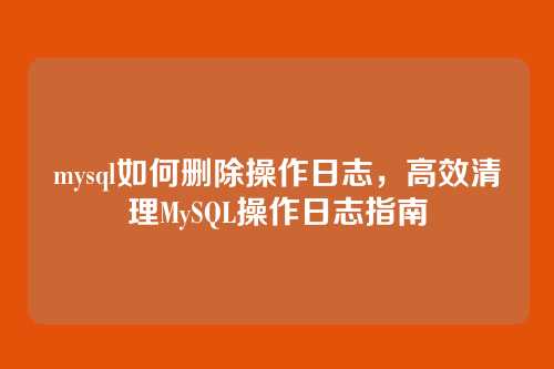mysql如何删除操作日志,高效清理MySQL操作日志指南