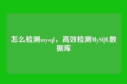 怎么检测mysql，高效检测MySQL数据库