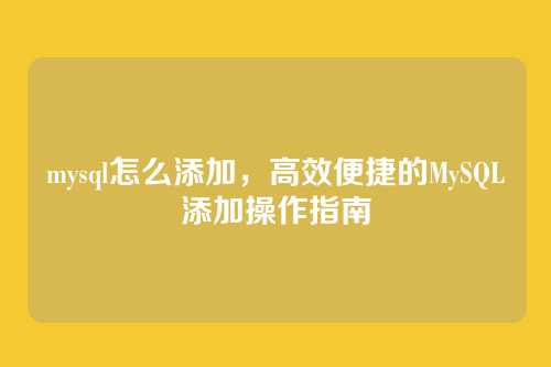 mysql怎么添加,高效便捷的MySQL添加操作指南
