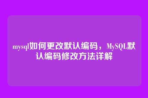 mysql如何更改默认编码,MySQL默认编码修改方法详解