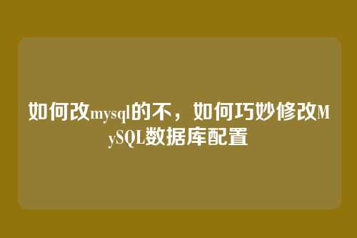 如何改mysql的不,如何巧妙修改MySQL数据库配置