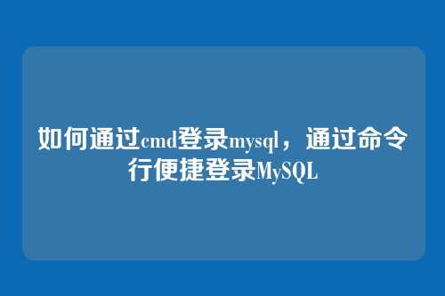 如何通过cmd登录mysql，通过命令行便捷登录MySQL