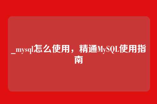 _mysql怎么使用，精通MySQL使用指南