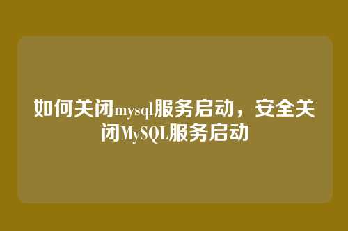 如何关闭mysql服务启动,安全关闭MySQL服务启动