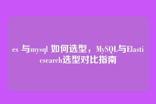 es 与mysql 如何选型,MySQL与Elasticsearch选型对比指南