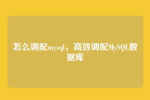怎么调配mysql,高效调配MySQL数据库